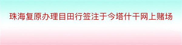 珠海复原办理目田行签注于今塔什干网上赌场