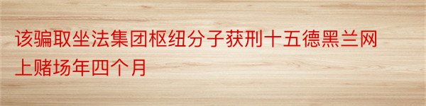 该骗取坐法集团枢纽分子获刑十五德黑兰网上赌场年四个月