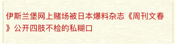 伊斯兰堡网上赌场被日本爆料杂志《周刊文春》公开四肢不检的私糊口