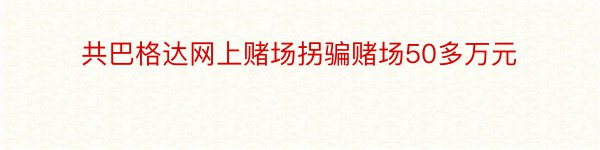 共巴格达网上赌场拐骗赌场50多万元