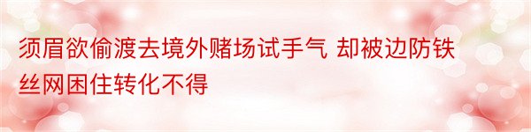 须眉欲偷渡去境外赌场试手气 却被边防铁丝网困住转化不得