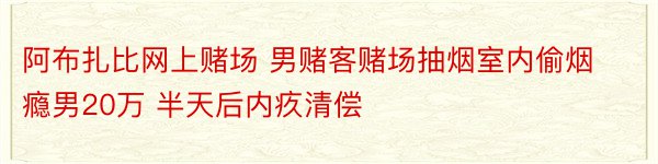 阿布扎比网上赌场 男赌客赌场抽烟室内偷烟瘾男20万 半天后内疚清偿