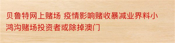 贝鲁特网上赌场 疫情影响赌收暴减业界料小鸿沟赌场投资者或除掉澳门