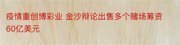 疫情重创博彩业 金沙辩论出售多个赌场筹资60亿美元