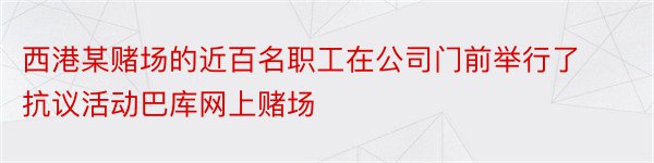 西港某赌场的近百名职工在公司门前举行了抗议活动巴库网上赌场