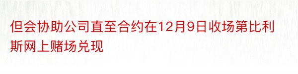 但会协助公司直至合约在12月9日收场第比利斯网上赌场兑现