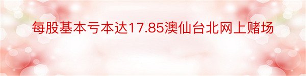 每股基本亏本达17.85澳仙台北网上赌场