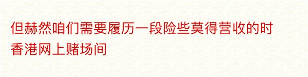 但赫然咱们需要履历一段险些莫得营收的时香港网上赌场间