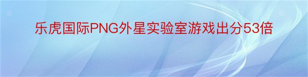 乐虎国际PNG外星实验室游戏出分53倍