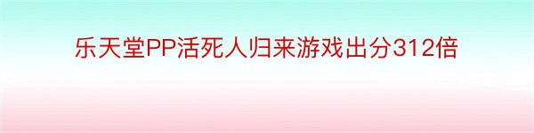 乐天堂PP活死人归来游戏出分312倍