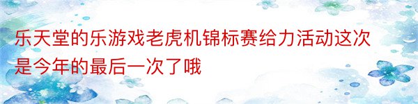 乐天堂的乐游戏老虎机锦标赛给力活动这次是今年的最后一次了哦