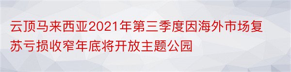 云顶马来西亚2021年第三季度因海外市场复苏亏损收窄年底将开放主题公园