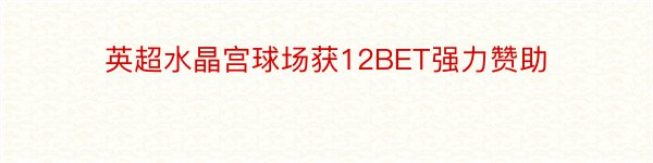 英超水晶宫球场获12BET强力赞助