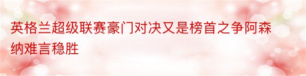 英格兰超级联赛豪门对决又是榜首之争阿森纳难言稳胜