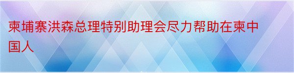 柬埔寨洪森总理特别助理会尽力帮助在柬中国人