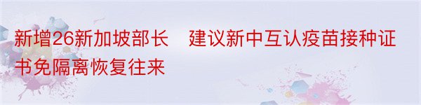 新增26新加坡部长​建议新中互认疫苗接种证书免隔离恢复往来