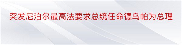 突发尼泊尔最高法要求总统任命德乌帕为总理