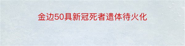 金边50具新冠死者遗体待火化