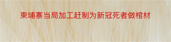 柬埔寨当局加工赶制为新冠死者做棺材