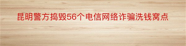 昆明警方捣毁56个电信网络诈骗洗钱窝点