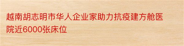 越南胡志明市华人企业家助力抗疫建方舱医院近6000张床位