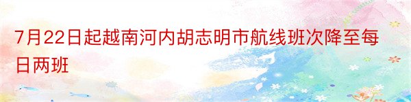 7月22日起越南河内胡志明市航线班次降至每日两班