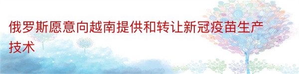 俄罗斯愿意向越南提供和转让新冠疫苗生产技术