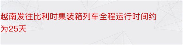 越南发往比利时集装箱列车全程运行时间约为25天