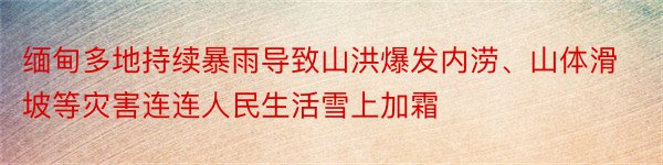 缅甸多地持续暴雨导致山洪爆发内涝、山体滑坡等灾害连连人民生活雪上加霜