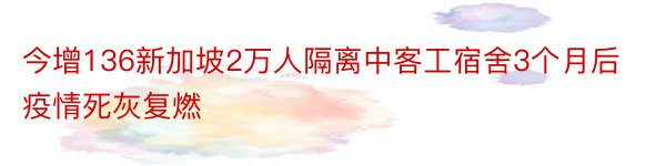 今增136新加坡2万人隔离中客工宿舍3个月后疫情死灰复燃