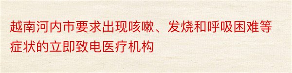 越南河内市要求出现咳嗽、发烧和呼吸困难等症状的立即致电医疗机构