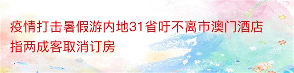 疫情打击暑假游内地31省吁不离市澳门酒店指两成客取消订房