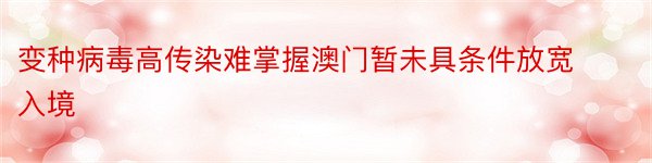 变种病毒高传染难掌握澳门暂未具条件放宽入境