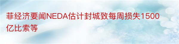 菲经济要闻NEDA估计封城致每周损失1500亿比索等