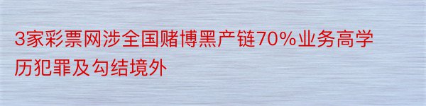 3家彩票网涉全国赌博黑产链70％业务高学历犯罪及勾结境外