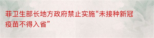 菲卫生部长地方政府禁止实施“未接种新冠疫苗不得入省”