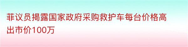 菲议员揭露国家政府采购救护车每台价格高出市价100万