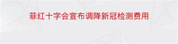 菲红十字会宣布调降新冠检测费用