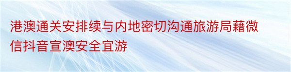 港澳通关安排续与内地密切沟通旅游局藉微信抖音宣澳安全宜游