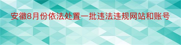 安徽8月份依法处置一批违法违规网站和账号