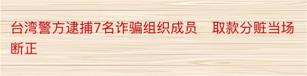 台湾警方逮捕7名诈骗组织成员　取款分赃当场断正