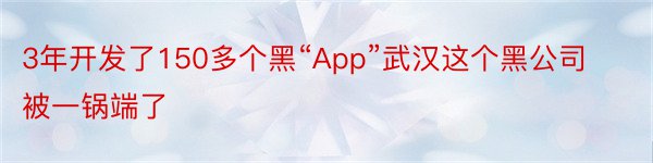 3年开发了150多个黑“App”武汉这个黑公司被一锅端了