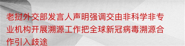 老挝外交部发言人声明强调交由非科学非专业机构开展溯源工作把全球新冠病毒溯源合作引入歧途