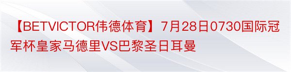 【BETVICTOR伟德体育】7月28日0730国际冠军杯皇家马德里VS巴黎圣日耳曼