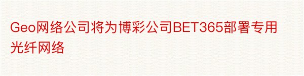 Geo网络公司将为博彩公司BET365部署专用光纤网络