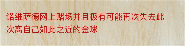 诺维萨德网上赌场并且极有可能再次失去此次离自己如此之近的金球