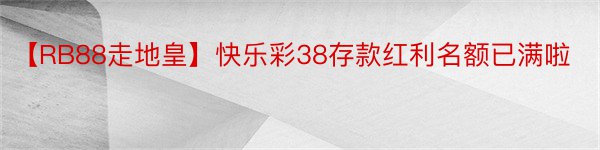 【RB88走地皇】快乐彩38存款红利名额已满啦