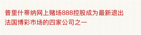 普里什蒂纳网上赌场888控股成为最新退出法国博彩市场的四家公司之一