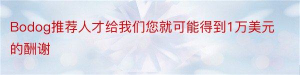 Bodog推荐人才给我们您就可能得到1万美元的酬谢