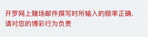 开罗网上赌场邮件撰写时所输入的赔率正确. 请对您的博彩行为负责